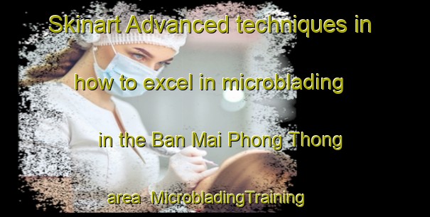 Skinart Advanced techniques in how to excel in microblading in the Ban Mai Phong Thong area | MicrobladingTraining | MicrobladingClasses | SkinartTraining-Thailand