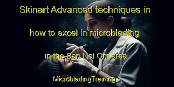 Skinart Advanced techniques in how to excel in microblading in the Ban Nai Om area | MicrobladingTraining | MicrobladingClasses | SkinartTraining-Thailand