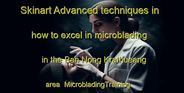 Skinart Advanced techniques in how to excel in microblading in the Ban Nong Krathueang area | MicrobladingTraining | MicrobladingClasses | SkinartTraining-Thailand