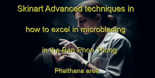 Skinart Advanced techniques in how to excel in microblading in the Ban Phon Thong Phatthana area | MicrobladingTraining | MicrobladingClasses | SkinartTraining-Thailand