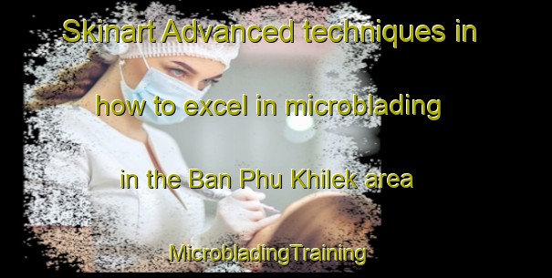 Skinart Advanced techniques in how to excel in microblading in the Ban Phu Khilek area | MicrobladingTraining | MicrobladingClasses | SkinartTraining-Thailand