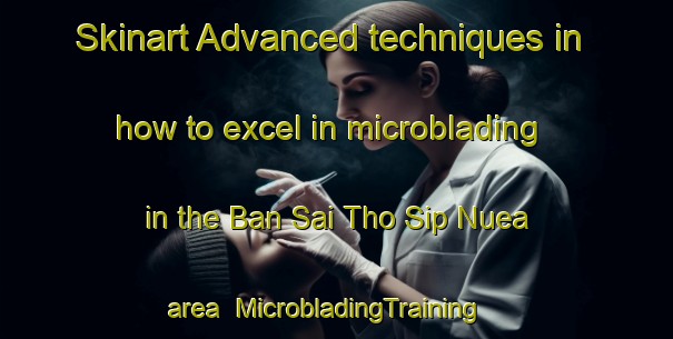 Skinart Advanced techniques in how to excel in microblading in the Ban Sai Tho Sip Nuea area | MicrobladingTraining | MicrobladingClasses | SkinartTraining-Thailand