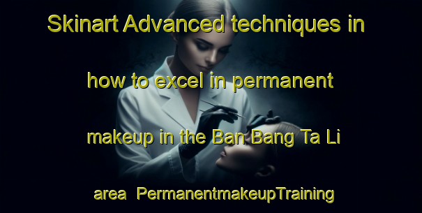 Skinart Advanced techniques in how to excel in permanent makeup in the Ban Bang Ta Li area | PermanentmakeupTraining | PermanentmakeupClasses | SkinartTraining-Thailand