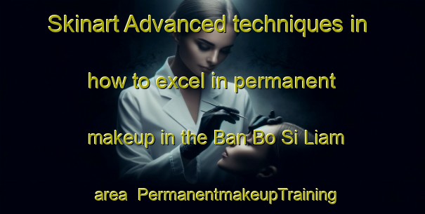 Skinart Advanced techniques in how to excel in permanent makeup in the Ban Bo Si Liam area | PermanentmakeupTraining | PermanentmakeupClasses | SkinartTraining-Thailand