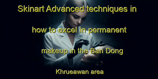 Skinart Advanced techniques in how to excel in permanent makeup in the Ban Dong Khrueawan area | PermanentmakeupTraining | PermanentmakeupClasses | SkinartTraining-Thailand
