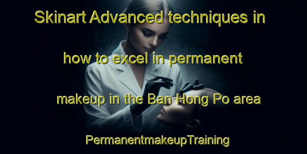 Skinart Advanced techniques in how to excel in permanent makeup in the Ban Hong Po area | PermanentmakeupTraining | PermanentmakeupClasses | SkinartTraining-Thailand