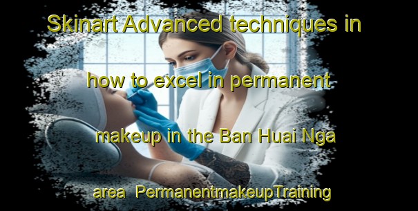 Skinart Advanced techniques in how to excel in permanent makeup in the Ban Huai Nga area | PermanentmakeupTraining | PermanentmakeupClasses | SkinartTraining-Thailand