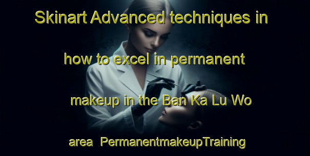 Skinart Advanced techniques in how to excel in permanent makeup in the Ban Ka Lu Wo area | PermanentmakeupTraining | PermanentmakeupClasses | SkinartTraining-Thailand