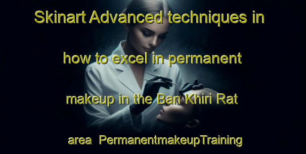 Skinart Advanced techniques in how to excel in permanent makeup in the Ban Khiri Rat area | PermanentmakeupTraining | PermanentmakeupClasses | SkinartTraining-Thailand