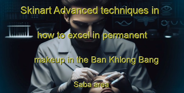 Skinart Advanced techniques in how to excel in permanent makeup in the Ban Khlong Bang Saba area | PermanentmakeupTraining | PermanentmakeupClasses | SkinartTraining-Thailand