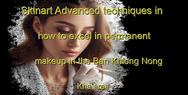 Skinart Advanced techniques in how to excel in permanent makeup in the Ban Khlong Nong Kha area | PermanentmakeupTraining | PermanentmakeupClasses | SkinartTraining-Thailand