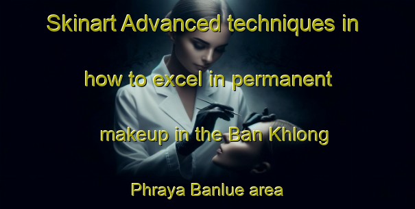 Skinart Advanced techniques in how to excel in permanent makeup in the Ban Khlong Phraya Banlue area | PermanentmakeupTraining | PermanentmakeupClasses | SkinartTraining-Thailand
