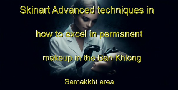 Skinart Advanced techniques in how to excel in permanent makeup in the Ban Khlong Samakkhi area | PermanentmakeupTraining | PermanentmakeupClasses | SkinartTraining-Thailand