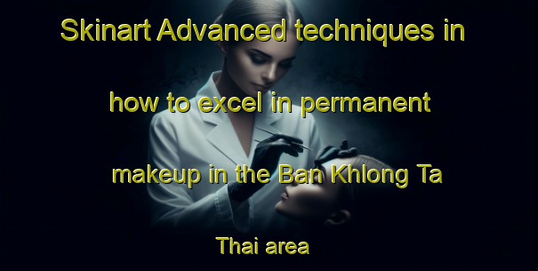 Skinart Advanced techniques in how to excel in permanent makeup in the Ban Khlong Ta Thai area | PermanentmakeupTraining | PermanentmakeupClasses | SkinartTraining-Thailand