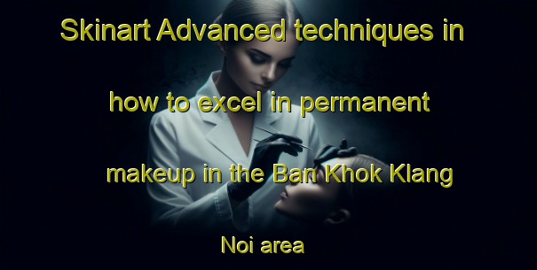 Skinart Advanced techniques in how to excel in permanent makeup in the Ban Khok Klang Noi area | PermanentmakeupTraining | PermanentmakeupClasses | SkinartTraining-Thailand