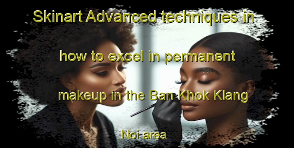 Skinart Advanced techniques in how to excel in permanent makeup in the Ban Khok Klang Noi area | PermanentmakeupTraining | PermanentmakeupClasses | SkinartTraining-Thailand