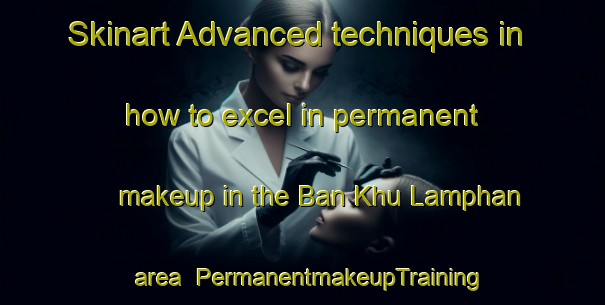 Skinart Advanced techniques in how to excel in permanent makeup in the Ban Khu Lamphan area | PermanentmakeupTraining | PermanentmakeupClasses | SkinartTraining-Thailand