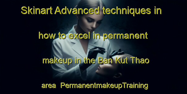 Skinart Advanced techniques in how to excel in permanent makeup in the Ban Kut Thao area | PermanentmakeupTraining | PermanentmakeupClasses | SkinartTraining-Thailand