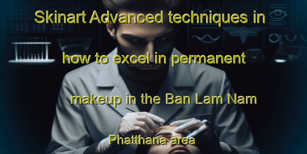 Skinart Advanced techniques in how to excel in permanent makeup in the Ban Lam Nam Phatthana area | PermanentmakeupTraining | PermanentmakeupClasses | SkinartTraining-Thailand