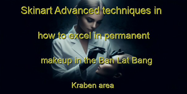 Skinart Advanced techniques in how to excel in permanent makeup in the Ban Lat Bang Kraben area | PermanentmakeupTraining | PermanentmakeupClasses | SkinartTraining-Thailand