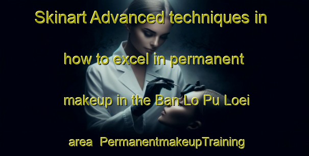 Skinart Advanced techniques in how to excel in permanent makeup in the Ban Lo Pu Loei area | PermanentmakeupTraining | PermanentmakeupClasses | SkinartTraining-Thailand