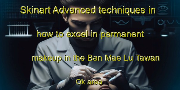 Skinart Advanced techniques in how to excel in permanent makeup in the Ban Mae Lu Tawan Ok area | PermanentmakeupTraining | PermanentmakeupClasses | SkinartTraining-Thailand