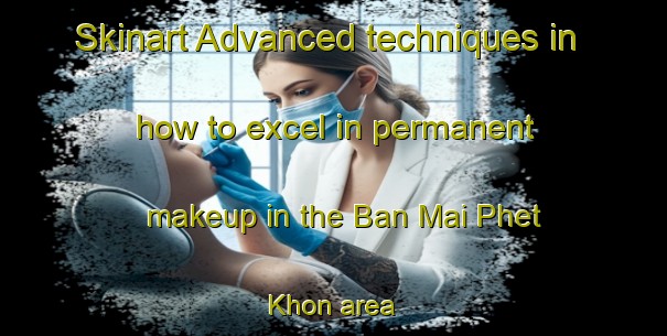 Skinart Advanced techniques in how to excel in permanent makeup in the Ban Mai Phet Khon area | PermanentmakeupTraining | PermanentmakeupClasses | SkinartTraining-Thailand