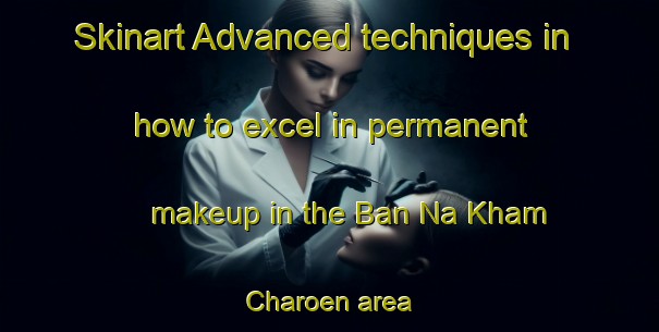 Skinart Advanced techniques in how to excel in permanent makeup in the Ban Na Kham Charoen area | PermanentmakeupTraining | PermanentmakeupClasses | SkinartTraining-Thailand