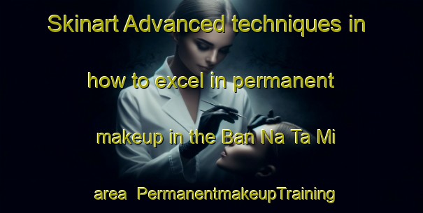 Skinart Advanced techniques in how to excel in permanent makeup in the Ban Na Ta Mi area | PermanentmakeupTraining | PermanentmakeupClasses | SkinartTraining-Thailand
