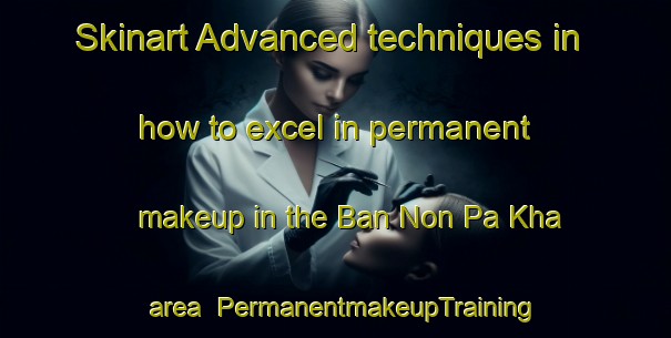 Skinart Advanced techniques in how to excel in permanent makeup in the Ban Non Pa Kha area | PermanentmakeupTraining | PermanentmakeupClasses | SkinartTraining-Thailand