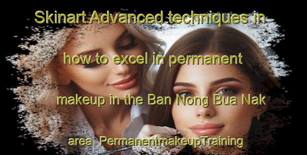 Skinart Advanced techniques in how to excel in permanent makeup in the Ban Nong Bua Nak area | PermanentmakeupTraining | PermanentmakeupClasses | SkinartTraining-Thailand