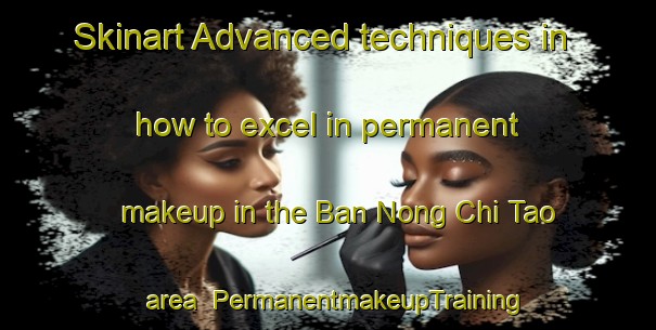 Skinart Advanced techniques in how to excel in permanent makeup in the Ban Nong Chi Tao area | PermanentmakeupTraining | PermanentmakeupClasses | SkinartTraining-Thailand