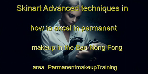 Skinart Advanced techniques in how to excel in permanent makeup in the Ban Nong Fong area | PermanentmakeupTraining | PermanentmakeupClasses | SkinartTraining-Thailand