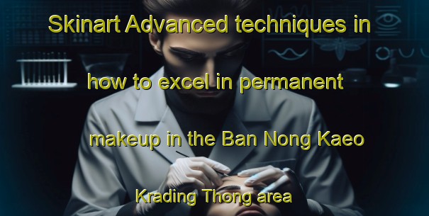 Skinart Advanced techniques in how to excel in permanent makeup in the Ban Nong Kaeo Krading Thong area | PermanentmakeupTraining | PermanentmakeupClasses | SkinartTraining-Thailand