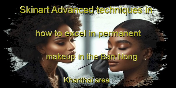 Skinart Advanced techniques in how to excel in permanent makeup in the Ban Nong Khanthai area | PermanentmakeupTraining | PermanentmakeupClasses | SkinartTraining-Thailand