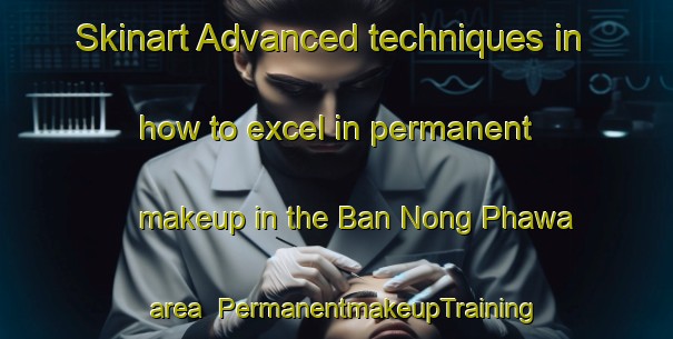 Skinart Advanced techniques in how to excel in permanent makeup in the Ban Nong Phawa area | PermanentmakeupTraining | PermanentmakeupClasses | SkinartTraining-Thailand