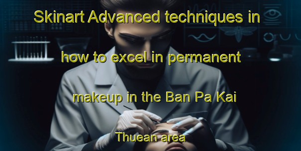 Skinart Advanced techniques in how to excel in permanent makeup in the Ban Pa Kai Thuean area | PermanentmakeupTraining | PermanentmakeupClasses | SkinartTraining-Thailand