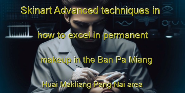 Skinart Advanced techniques in how to excel in permanent makeup in the Ban Pa Miang Huai Makliang Pang Nai area | PermanentmakeupTraining | PermanentmakeupClasses | SkinartTraining-Thailand