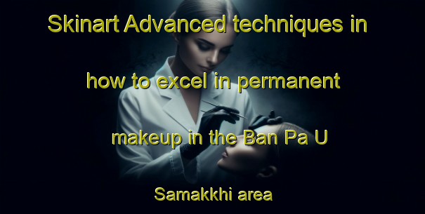 Skinart Advanced techniques in how to excel in permanent makeup in the Ban Pa U Samakkhi area | PermanentmakeupTraining | PermanentmakeupClasses | SkinartTraining-Thailand