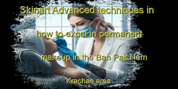 Skinart Advanced techniques in how to excel in permanent makeup in the Ban Pak Nam Krachae area | PermanentmakeupTraining | PermanentmakeupClasses | SkinartTraining-Thailand