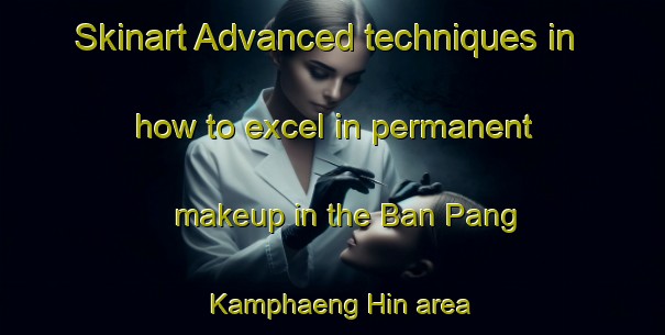 Skinart Advanced techniques in how to excel in permanent makeup in the Ban Pang Kamphaeng Hin area | PermanentmakeupTraining | PermanentmakeupClasses | SkinartTraining-Thailand