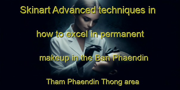 Skinart Advanced techniques in how to excel in permanent makeup in the Ban Phaendin Tham Phaendin Thong area | PermanentmakeupTraining | PermanentmakeupClasses | SkinartTraining-Thailand