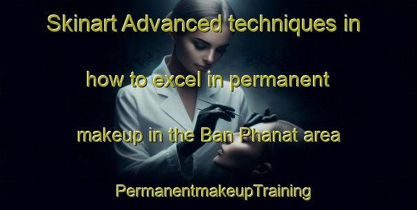Skinart Advanced techniques in how to excel in permanent makeup in the Ban Phanat area | PermanentmakeupTraining | PermanentmakeupClasses | SkinartTraining-Thailand