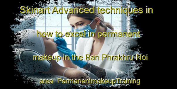 Skinart Advanced techniques in how to excel in permanent makeup in the Ban Phrakhru Noi area | PermanentmakeupTraining | PermanentmakeupClasses | SkinartTraining-Thailand