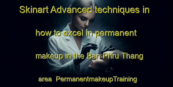 Skinart Advanced techniques in how to excel in permanent makeup in the Ban Phru Thang area | PermanentmakeupTraining | PermanentmakeupClasses | SkinartTraining-Thailand