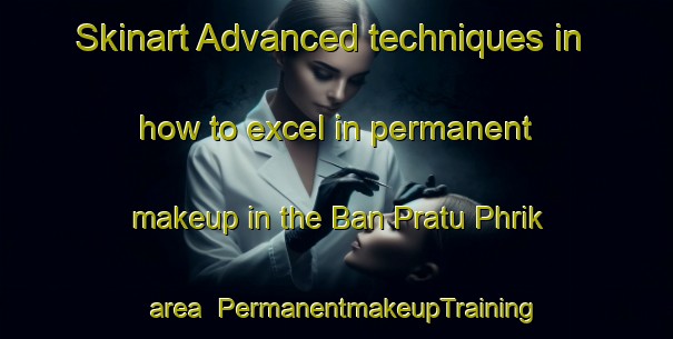 Skinart Advanced techniques in how to excel in permanent makeup in the Ban Pratu Phrik area | PermanentmakeupTraining | PermanentmakeupClasses | SkinartTraining-Thailand