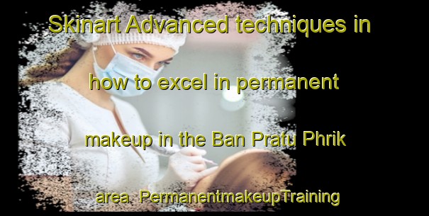 Skinart Advanced techniques in how to excel in permanent makeup in the Ban Pratu Phrik area | PermanentmakeupTraining | PermanentmakeupClasses | SkinartTraining-Thailand