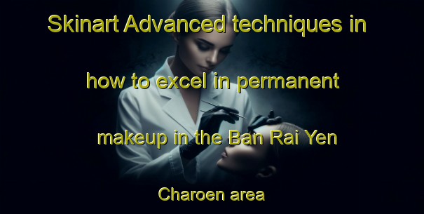 Skinart Advanced techniques in how to excel in permanent makeup in the Ban Rai Yen Charoen area | PermanentmakeupTraining | PermanentmakeupClasses | SkinartTraining-Thailand
