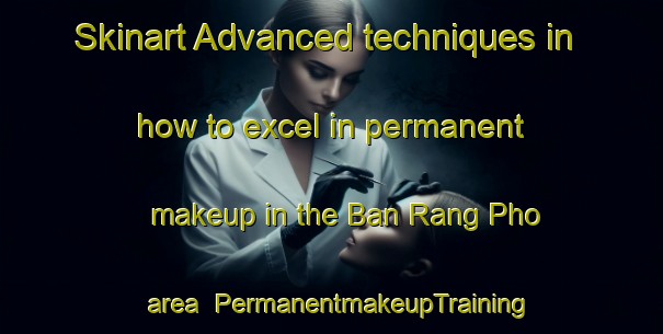Skinart Advanced techniques in how to excel in permanent makeup in the Ban Rang Pho area | PermanentmakeupTraining | PermanentmakeupClasses | SkinartTraining-Thailand