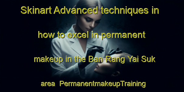 Skinart Advanced techniques in how to excel in permanent makeup in the Ban Rang Yai Suk area | PermanentmakeupTraining | PermanentmakeupClasses | SkinartTraining-Thailand